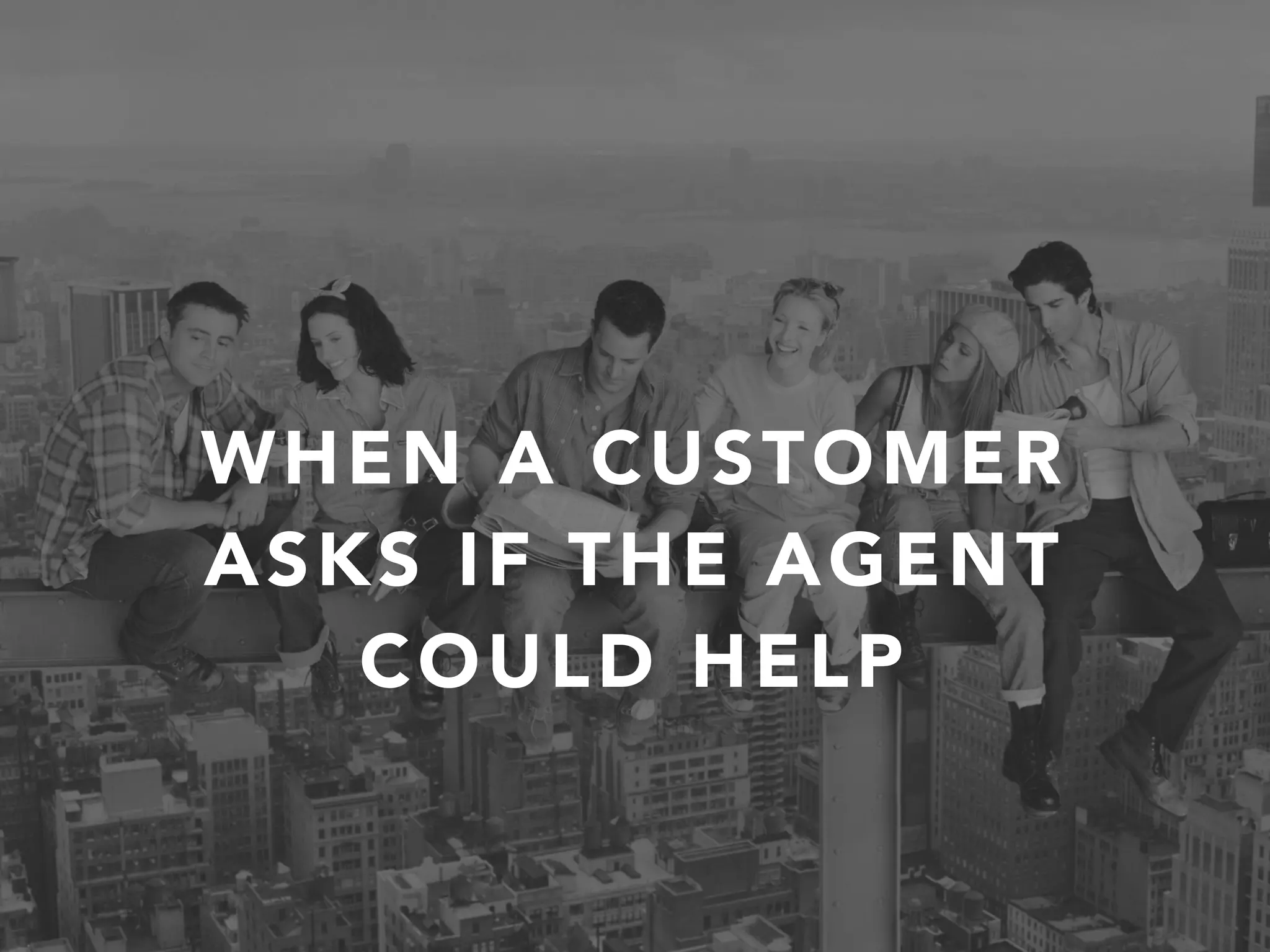 WHEN A CUSTOMER
ASKS IF THE AGENT
COULD HELP