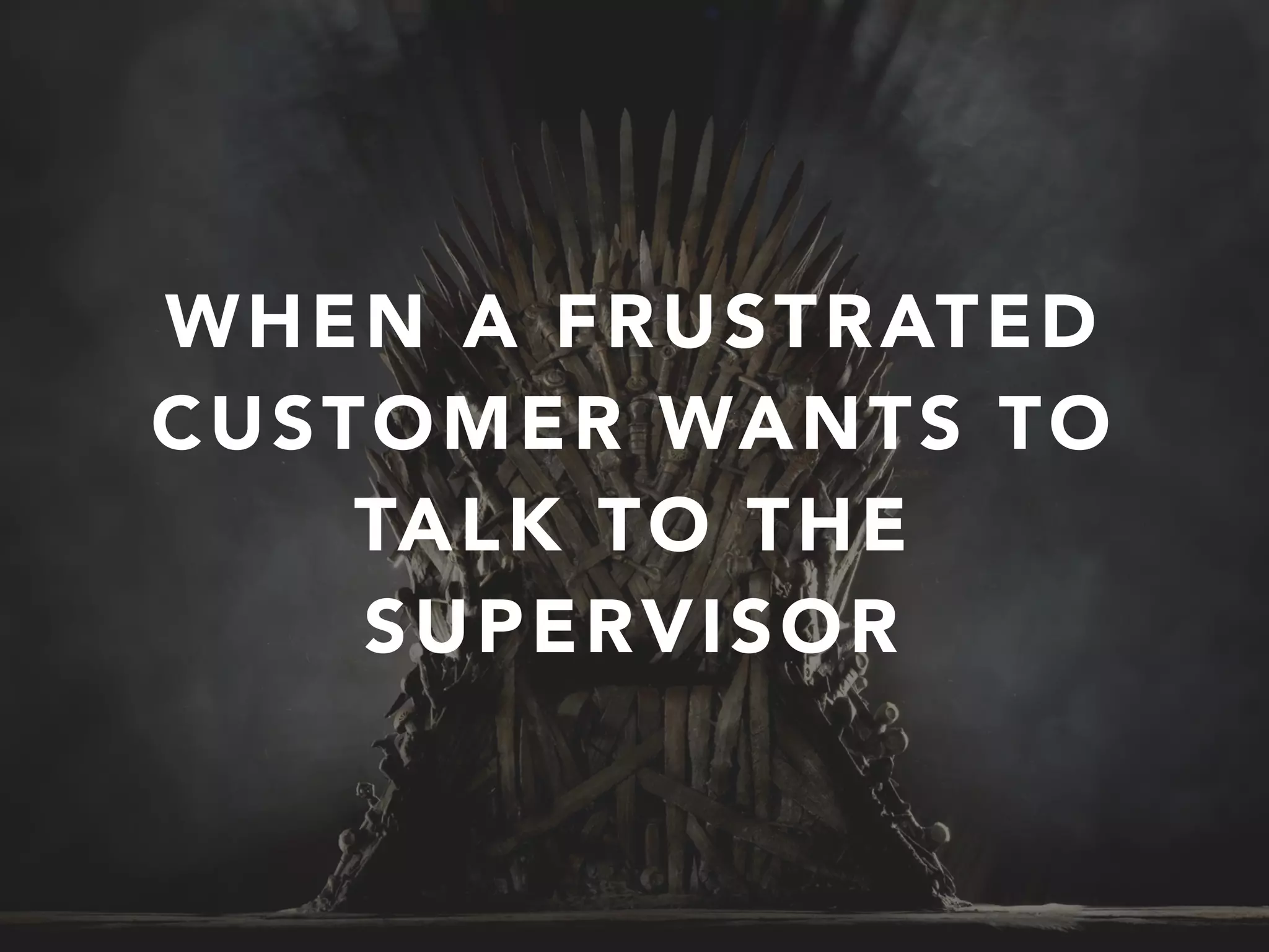 WHEN A FRUSTRATED
CUSTOMER WANTS TO
TALK TO THE
SUPERVISOR