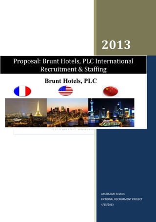 2013
ABUBAKARI Ibrahim
FICTIONAL RECRUITMENT PROJECT
4/15/2013
Proposal: Brunt Hotels, PLC International
Recruitment & Staffing
 