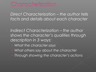    Direct Characterization – the author tells
    facts and details about each character

   Indirect Characterization – the author
    shows the character’s qualities through
    description in 3 ways:
    › What the character says
    › What others say about the character
    › Through showing the character’s actions
 