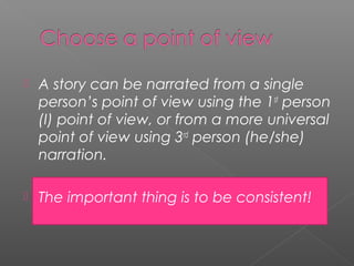    A story can be narrated from a single
    person’s point of view using the 1st person
    (I) point of view, or from a more universal
    point of view using 3rd person (he/she)
    narration.

   The important thing is to be consistent!
 