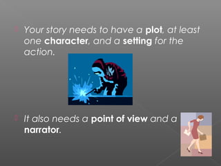    Your story needs to have a plot, at least
    one character, and a setting for the
    action.




   It also needs a point of view and a
    narrator.
 