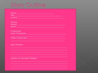    Name: _______________________________________
   Title: __________________________________________________
   Author: __________________________________________________

   Setting
   Where: __________________________________________________
   When: __________________________________________________

   Characters
   Main Characters: _________________________________________
    _________________________________________________________
   Other Characters: ________________________________________
    _________________________________________________________

   Main Problem
    ____________________________________________________________
    ____________________________________________________________
    ____________________________________________________________
    ____________________________________________________________
    ____________________________________________________________
   Solution to the Main Problem
    ____________________________________________________________
    ____________________________________________________________
    ____________________________________________________________
    ____________________________________________________________
 