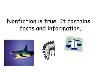 Nonfiction is true. It contains
facts and information.
 
