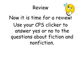 Review
Now it is time for a review!
Use your CPS clicker to
answer yes or no to the
questions about fiction and
nonfiction.
 