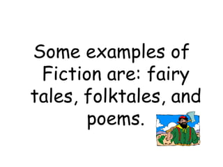 Some examples of
Fiction are: fairy
tales, folktales, and
poems.
 