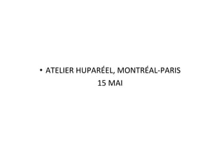 •  ATELIER	
  HUPARÉEL,	
  MONTRÉAL-­‐PARIS	
  
15	
  MAI	
  
 