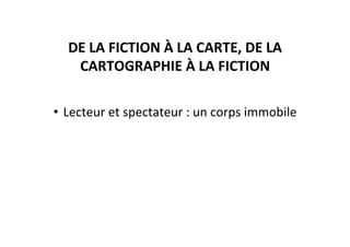 DE	
  LA	
  FICTION	
  À	
  LA	
  CARTE,	
  DE	
  LA	
  
CARTOGRAPHIE	
  À	
  LA	
  FICTION	
  	
  
•  Lecteur	
  et	
  spectateur	
  :	
  un	
  corps	
  immobile	
  
 