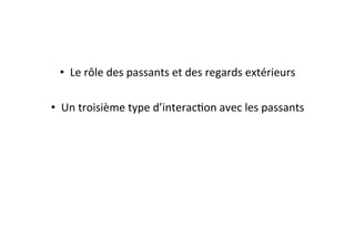 •  Le	
  rôle	
  des	
  passants	
  et	
  des	
  regards	
  extérieurs	
  
•  Un	
  troisième	
  type	
  d’interacEon	
  avec	
  les	
  passants	
  
 