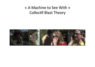 «	
  A	
  Machine	
  to	
  See	
  With	
  »	
  
CollecEf	
  Blast	
  Theory	
  
 