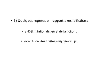 •  3)	
  Quelques	
  repères	
  en	
  rapport	
  avec	
  la	
  ﬁcEon	
  :	
  
•  a)	
  DélimitaEon	
  du	
  jeu	
  et	
  de	
  la	
  ﬁcEon	
  :	
  
•  IncerEtude	
  	
  des	
  limites	
  assignées	
  au	
  jeu	
  
 