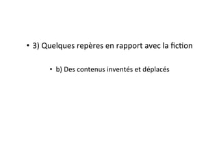 •  3)	
  Quelques	
  repères	
  en	
  rapport	
  avec	
  la	
  ﬁcEon	
  
•  b)	
  Des	
  contenus	
  inventés	
  et	
  déplacés	
  
 