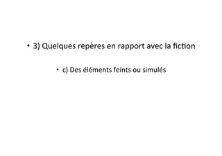 •  3)	
  Quelques	
  repères	
  en	
  rapport	
  avec	
  la	
  ﬁcEon	
  
•  c)	
  Des	
  éléments	
  feints	
  ou	
  simulés	
  
 