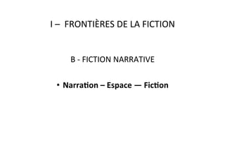 I	
  –	
  	
  FRONTIÈRES	
  DE	
  LA	
  FICTION	
  
B	
  -­‐	
  FICTION	
  NARRATIVE	
  
•  Narra4on	
  –	
  Espace	
  —	
  Fic4on	
  
 