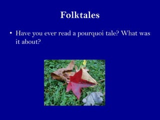 Folktales
• Have you ever read a pourquoi tale? What was
  it about?
 