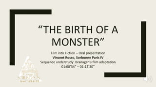 “THE BIRTH OF A
MONSTER”
Film into Fiction – Oral presentation
Vincent Rosso, Sorbonne Paris IV
Sequence understudy: Branagah’s film adaptation
01:08’34” – 01:12’30”
 