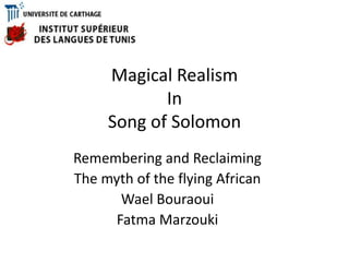 Magical Realism
In
Song of Solomon
Remembering and Reclaiming
The myth of the flying African
Wael Bouraoui
Fatma Marzouki
 