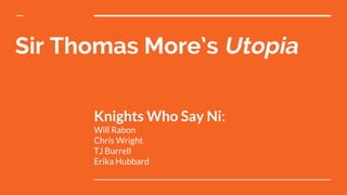 Sir Thomas More’s Utopia
Knights Who Say Ni:
Will Rabon
Chris Wright
TJ Burrell
Erika Hubbard
 