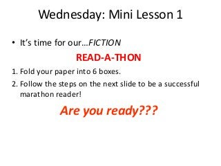 Wednesday: Mini Lesson 1
• It’s time for our…FICTION

READ-A-THON
1. Fold your paper into 6 boxes.
2. Follow the steps on the next slide to be a successful
marathon reader!

Are you ready???

 