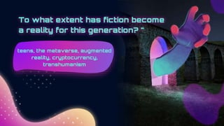 To what extent has fiction become
a reality for this generation? "
teens, the metaverse, augmented
reality, cryptocurrency,
transhumanism
 