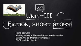 Unit-III
Fiction, short story
Hema goswami
Visiting faculty at Maharani Shree Nandkunvarba
Mahila Arts and Commerce College
GSET qualified (2018)
 