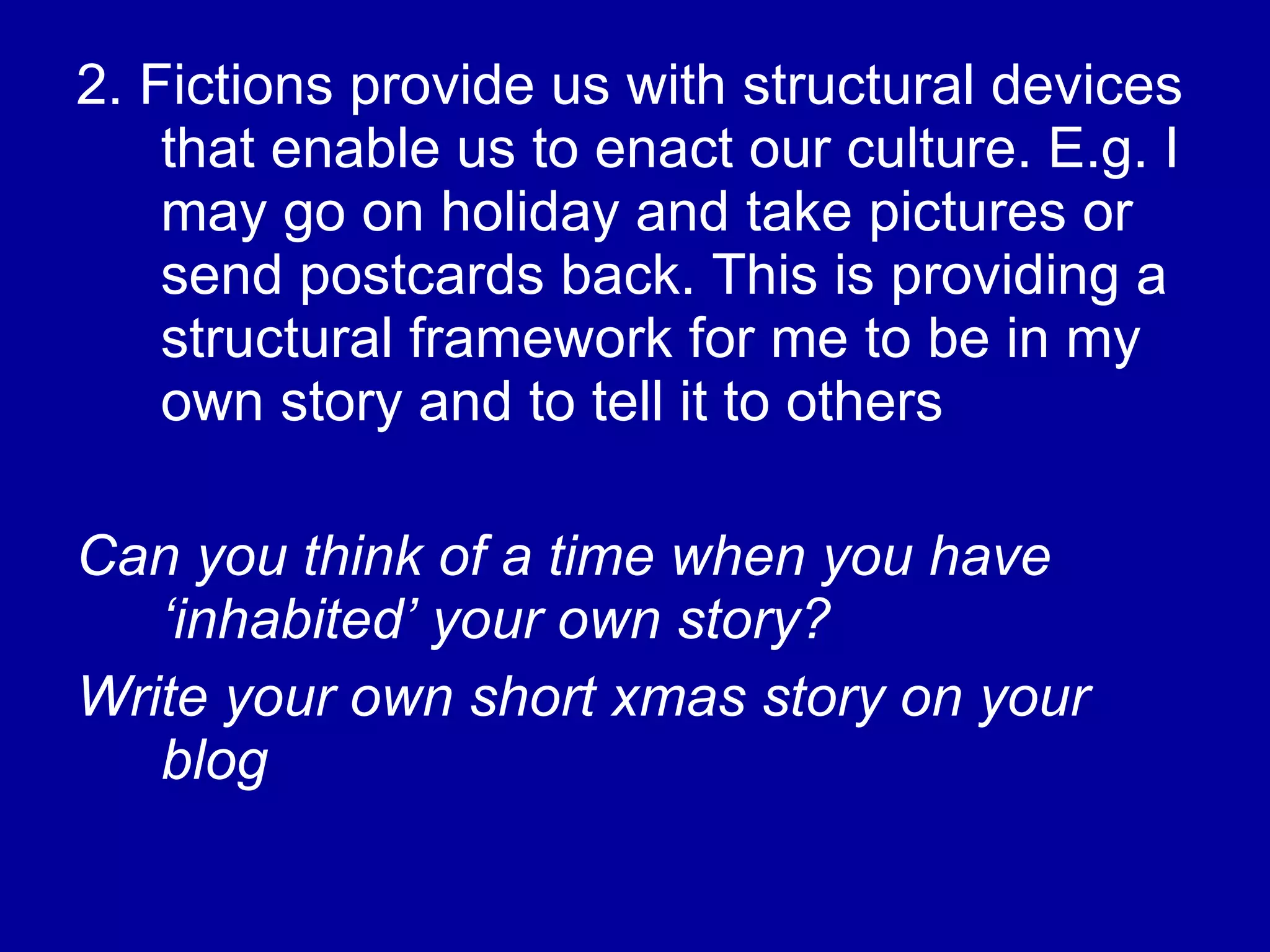 2. Fictions provide us with structural devices that enable us to enact our culture. E.g. I may go on holiday and take pictures or send postcards back. This is providing a structural framework for me to be in my own story and to tell it to others Can you think of a time when you have ‘inhabited’ your own story? Write your own short xmas story on your blog 