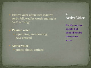  Passive voice often uses inactive
verbs followed by words ending in
“-ed” or “-ing”
 Passive voice
 is jumping, are shouting,
have enticed
 Active voice
 jumps, shout, enticed
It's the way we
speak, but
should not be
the way we
write.
2.
Active Voice
 