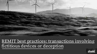REMIT best practices: transactions involving
fictitious devices or deception
 