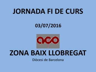 JORNADA FI DE CURS
03/07/2016
ZONA BAIX LLOBREGAT
Diòcesi de Barcelona
 