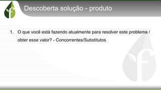 Descoberta solução - produto
1. O que você está fazendo atualmente para resolver este problema /
obter esse valor? - Concorrentes/Substitutos
 
