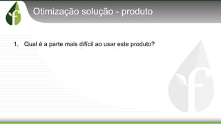 Otimização solução - produto
1. Qual é a parte mais difícil ao usar este produto?
 