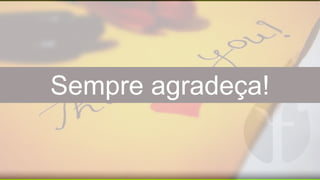 Sempre agradeça!
 