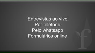 Entrevistas ao vivo
Por telefone
Pelo whatsapp
Formulários online
 