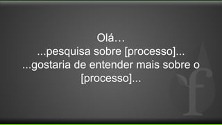 Olá…
...pesquisa sobre [processo]...
...gostaria de entender mais sobre o
[processo]...
 