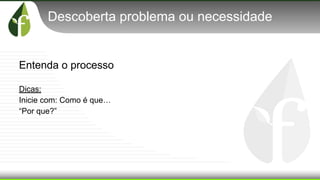 Descoberta problema ou necessidade
Entenda o processo
Dicas:
Inicie com: Como é que…
“Por que?”
 