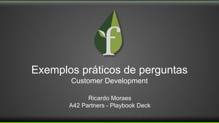 Exemplos práticos de perguntas
Customer Development
Ricardo Moraes
A42 Partners - Playbook Deck
 