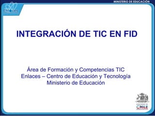 INTEGRACIÓN DE TIC EN FID Área de Formación y Competencias TIC Enlaces – Centro de Educación y Tecnología Ministerio de Educación 