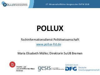 POLLUX
Fachinformationsdienst Politikwissenschaft
Maria Elisabeth Müller, Direktorin SuUB Bremen
27. Wissenschaftlicher Kongress der DVPW 2018
www.pollux-fid.de
 