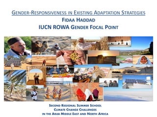 GENDER-RESPONSIVENESS IN EXISTING ADAPTATION STRATEGIES
                   FIDAA HADDAD
          IUCN ROWA GENDER FOCAL POINT




                 SECOND REGIONAL SUMMER SCHOOL
                    CLIMATE CHANGE CHALLENGES
            IN THE ARAB MIDDLE EAST AND NORTH AFRICA
 