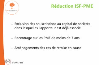 © CSOEC - ECS
– Exclusion des souscriptions au capital de sociétés
dans lesquelles l’apporteur est déjà associé
– Recentrage sur les PME de moins de 7 ans
– Aménagements des cas de remise en cause
Réduction ISF-PME
 