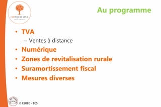 © CSOEC - ECS
• TVA
– Ventes à distance
• Numérique
• Zones de revitalisation rurale
• Suramortissement fiscal
• Mesures diverses
Au programme
 