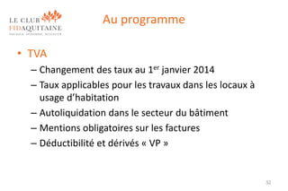 Au programme
• TVA
– Changement des taux au 1er janvier 2014
– Taux applicables pour les travaux dans les locaux à
usage d’habitation
– Autoliquidation dans le secteur du bâtiment
– Mentions obligatoires sur les factures
– Déductibilité et dérivés « VP »

32

 