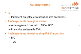Au programme
• IS
– Paiement du solde et restitution des excédents
• Aménagements du régime micro
– Aménagement des micro BIC et BNC
– Franchise en base de TVA
• Aménagements du régime simplifié d’imposition
– BIC
– TVA

33

 