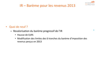 IR – Barème pour les revenus 2013

• Quoi de neuf ?
– Revalorisation du barème progressif de l’IR
• Hausse de 0,8%
• Modification des limites des 6 tranches du barème d’imposition des
revenus perçus en 2013

6

 
