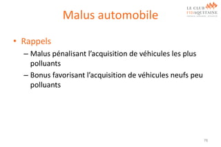 Malus automobile
• Rappels
– Malus pénalisant l’acquisition de véhicules les plus
polluants
– Bonus favorisant l’acquisition de véhicules neufs peu
polluants

76

 