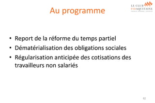 Au programme
• Report de la réforme du temps partiel
• Dématérialisation des obligations sociales
• Régularisation anticipée des cotisations des
travailleurs non salariés

82

 