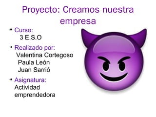 Proyecto: Creamos nuestra
empresa
➔
Curso:
3 E.S.O
➔
Realizado por:
Valentina Cortegoso
Paula León
Juan Sarrió
➔
Asignatura:
Actividad
emprendedora
 