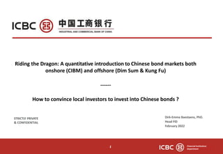Riding the Dragon: A quantitative introduction to Chinese bond markets both
onshore (CIBM) and offshore (Dim Sum & Kung Fu)
------
How to convince local investors to invest into Chinese bonds ?
1
STRICTLY PRIVATE
& CONFIDENTIAL
1 Financial Institutions
Department
Dirk-Emma Baestaens, PhD.
Head FID
February 2022
 