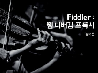 Fiddler :
웹 디버깅 프록시
김태곤
 