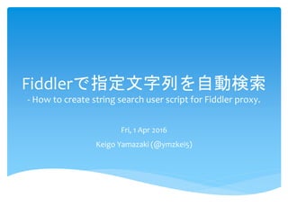 Fiddlerで指定文字列を自動検索
- How to create string search user script for Fiddler proxy.
Fri, 1 Apr 2016
Keigo Yamazaki (@ymzkei5)
 